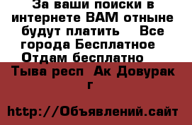 За ваши поиски в интернете ВАМ отныне будут платить! - Все города Бесплатное » Отдам бесплатно   . Тыва респ.,Ак-Довурак г.